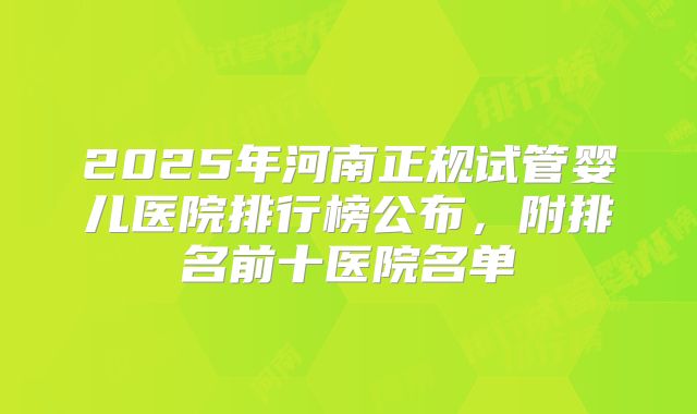 2025年河南正规试管婴儿医院排行榜公布,附排名前十医院名单