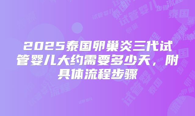 2025泰国卵巢炎三代试管婴儿大约需要多少天，附具体流程步骤