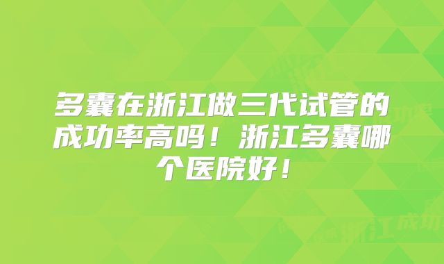 多囊在浙江做三代试管的成功率高吗!浙江多囊哪个医院好!