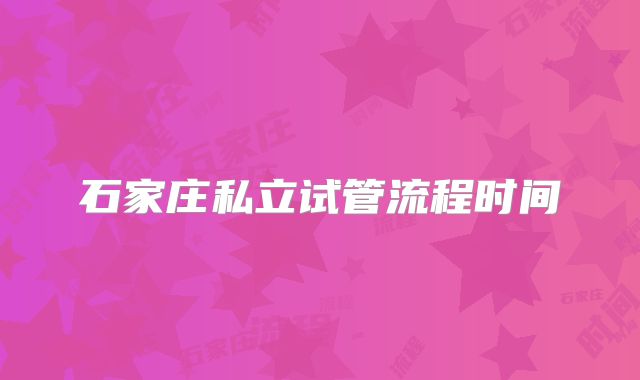 石家庄私立试管流程时间