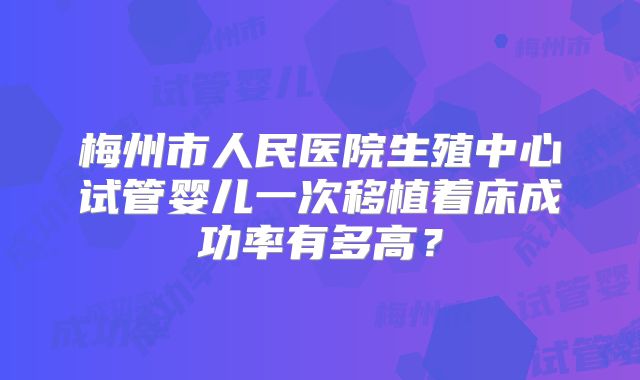 梅州市人民医院生殖中心试管婴儿一次移植着床成功率有多高?