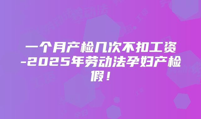 一个月产检几次不扣工资-2025年劳动法孕妇产检假！