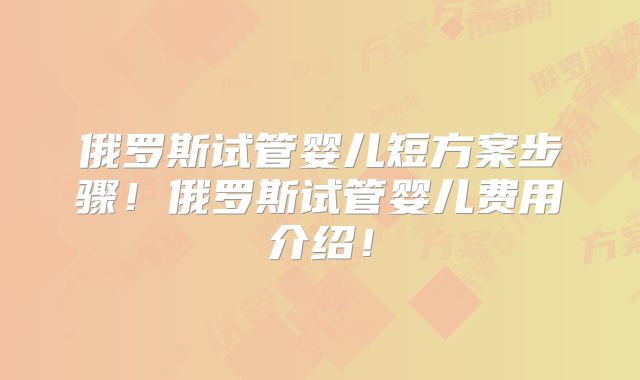 俄罗斯试管婴儿短方案步骤！俄罗斯试管婴儿费用介绍！