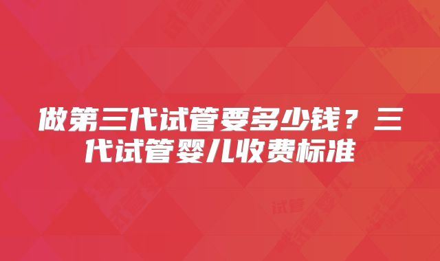 做第三代试管要多少钱?三代试管婴儿收费标准