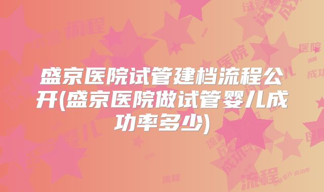 盛京医院试管建档流程公开(盛京医院做试管婴儿成功率多少)