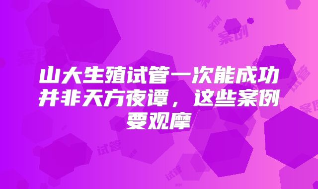 山大生殖试管一次能成功并非天方夜谭,这些案例要观摩