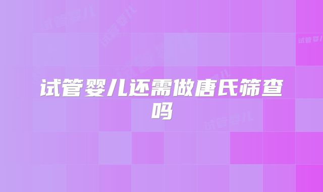 试管婴儿还需做唐氏筛查吗