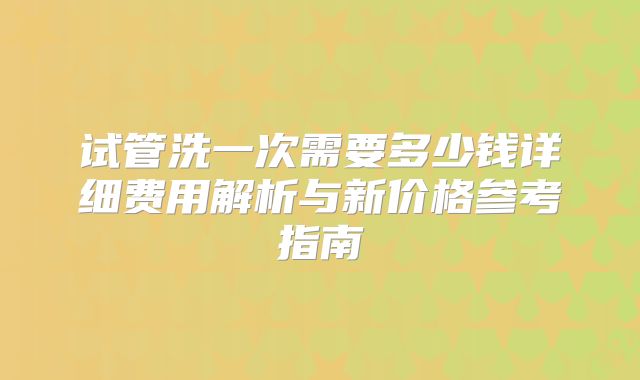 试管洗一次需要多少钱详细费用解析与新价格参考指南