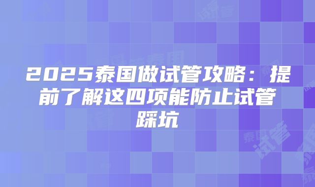 2025泰国做试管攻略:提前了解这四项能防止试管踩坑