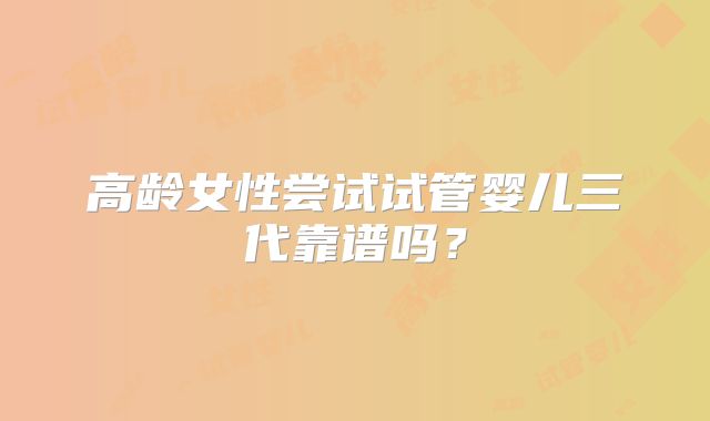 高龄女性尝试试管婴儿三代靠谱吗？