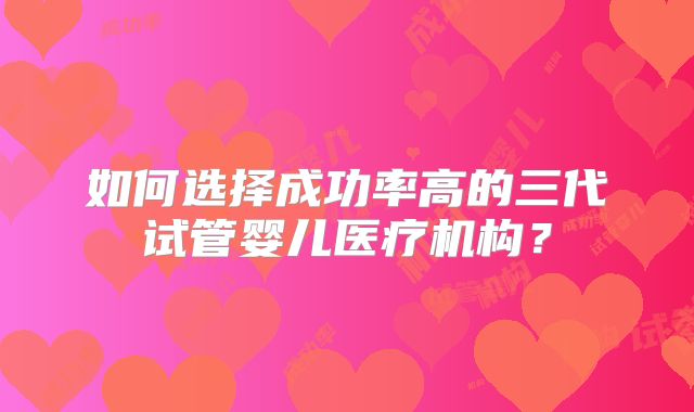 如何选择成功率高的三代试管婴儿医疗机构？