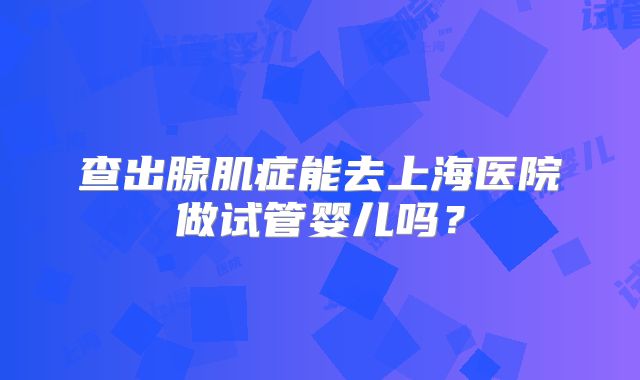查出腺肌症能去上海医院做试管婴儿吗？