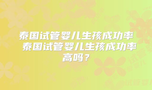 泰国试管婴儿生孩成功率 泰国试管婴儿生孩成功率高吗？