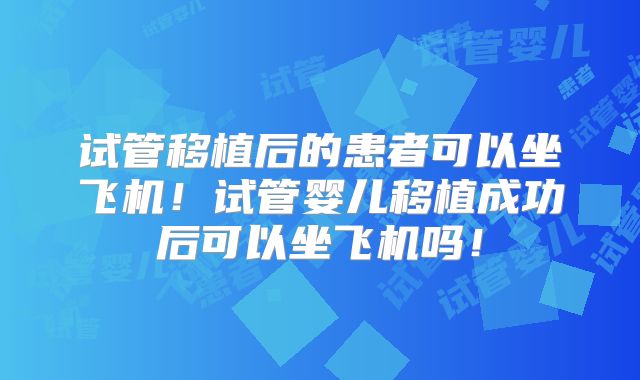 试管移植后的患者可以坐飞机！试管婴儿移植成功后可以坐飞机吗！