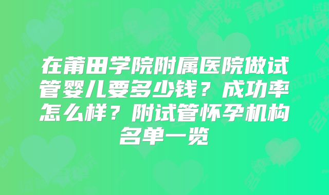 在莆田学院附属医院做试管婴儿要多少钱？成功率怎么样？附试管怀孕机构名单一览