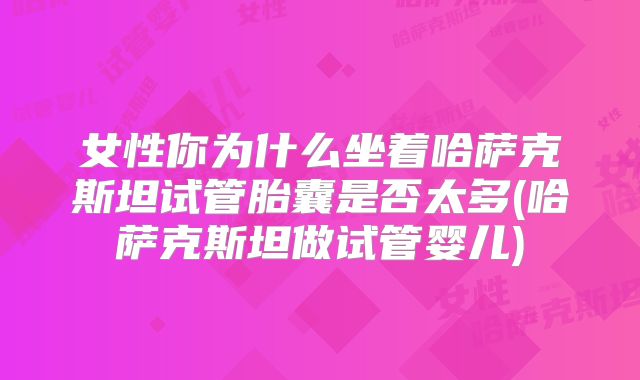 女性你为什么坐着哈萨克斯坦试管胎囊是否太多(哈萨克斯坦做试管婴儿)