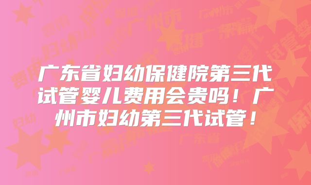 广东省妇幼保健院第三代试管婴儿费用会贵吗！广州市妇幼第三代试管！