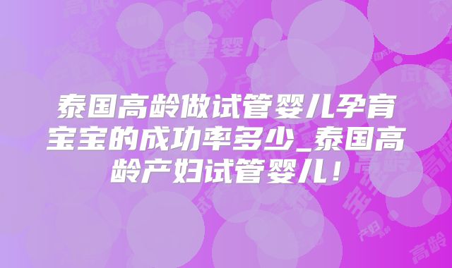 泰国高龄做试管婴儿孕育宝宝的成功率多少_泰国高龄产妇试管婴儿！