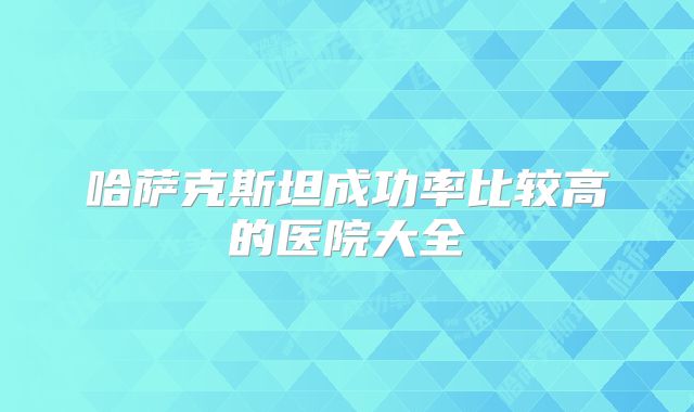 哈萨克斯坦成功率比较高的医院大全