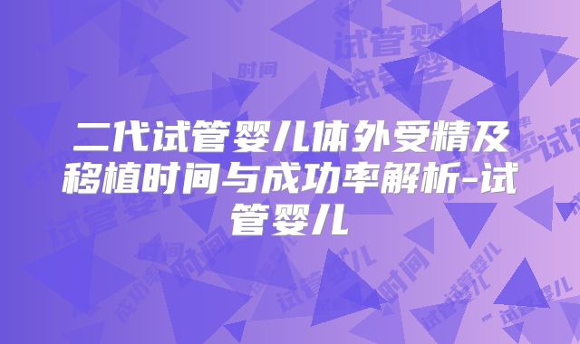 二代试管婴儿体外受精及移植时间与成功率解析-试管婴儿