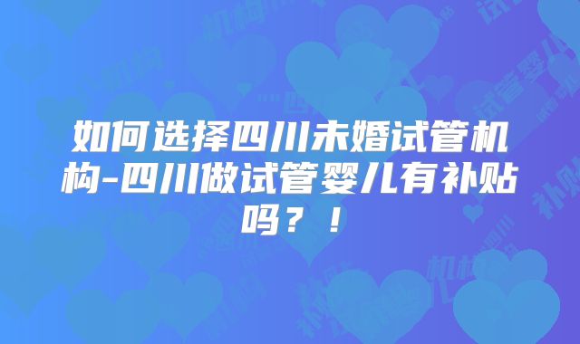 如何选择四川未婚试管机构-四川做试管婴儿有补贴吗?!