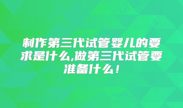 制作第三代试管婴儿的要求是什么,做第三代试管要准备什么!