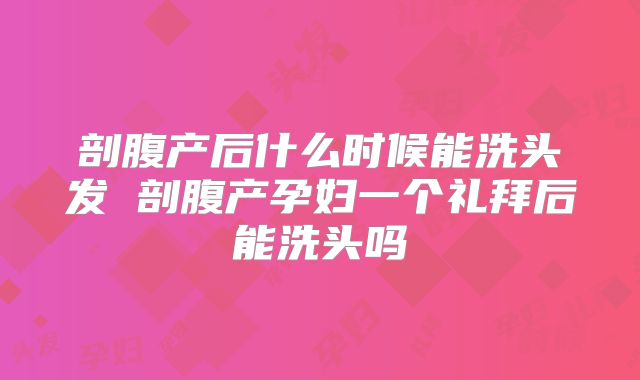剖腹产后什么时候能洗头发 剖腹产孕妇一个礼拜后能洗头吗