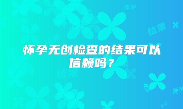 怀孕无创检查的结果可以信赖吗?