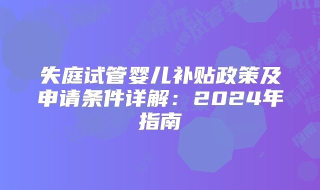 失庭试管婴儿补贴政策及申请条件详解：2024年指南
