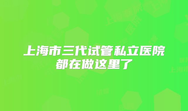 上海市三代试管私立医院都在做这里了