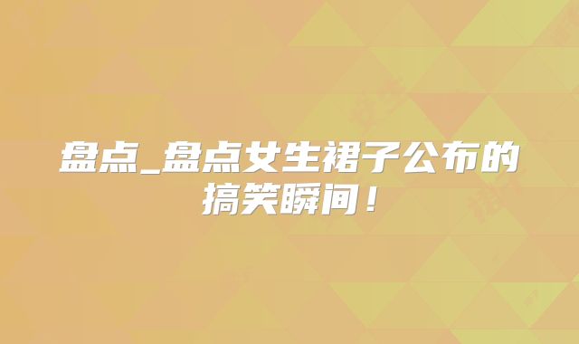 盘点_盘点女生裙子公布的搞笑瞬间!