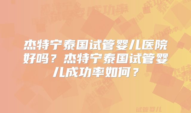 杰特宁泰国试管婴儿医院好吗？杰特宁泰国试管婴儿成功率如何？