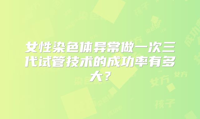 女性染色体异常做一次三代试管技术的成功率有多大？