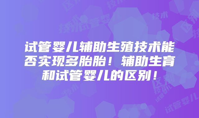 试管婴儿辅助生殖技术能否实现多胎胎！辅助生育和试管婴儿的区别！