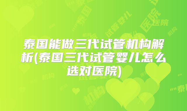 泰国能做三代试管机构解析(泰国三代试管婴儿怎么选对医院)