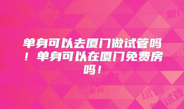 单身可以去厦门做试管吗！单身可以在厦门免费房吗！