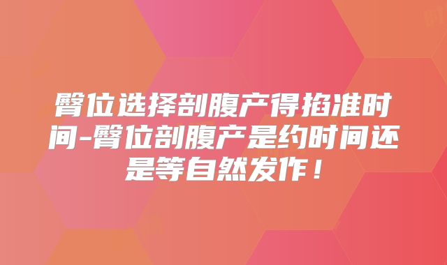 臀位选择剖腹产得掐准时间-臀位剖腹产是约时间还是等自然发作！
