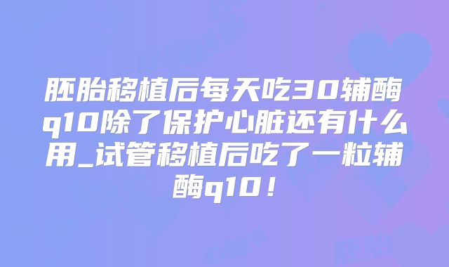 胚胎移植后每天吃30辅酶q10除了保护心脏还有什么用_试管移植后吃了一粒辅酶q10!