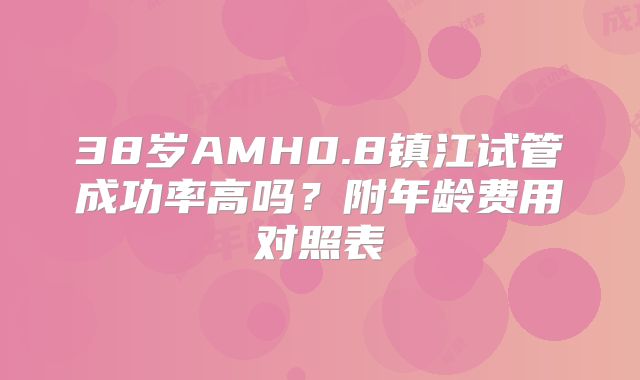 38岁AMH0.8镇江试管成功率高吗？附年龄费用对照表