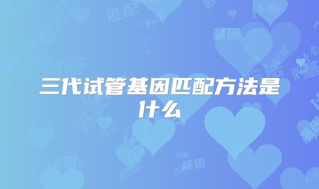 三代试管基因匹配方法是什么