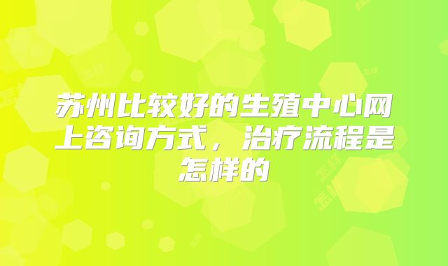 苏州比较好的生殖中心网上咨询方式，治疗流程是怎样的