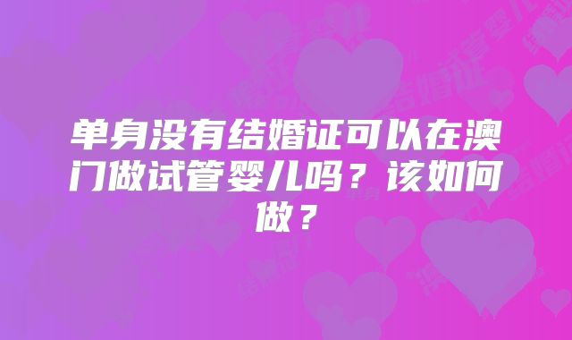 单身没有结婚证可以在澳门做试管婴儿吗?该如何做?