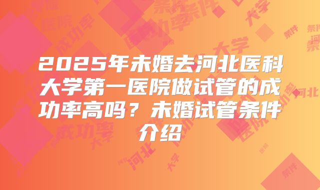 2025年未婚去河北医科大学第一医院做试管的成功率高吗?未婚试管条件介绍