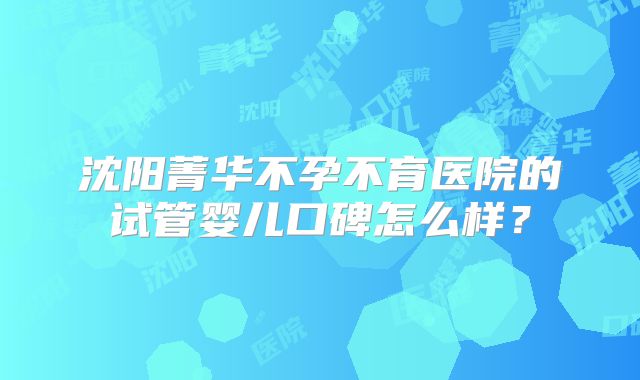 沈阳菁华不孕不育医院的试管婴儿口碑怎么样？