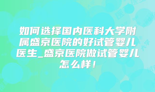 如何选择国内医科大学附属盛京医院的好试管婴儿医生_盛京医院做试管婴儿怎么样！