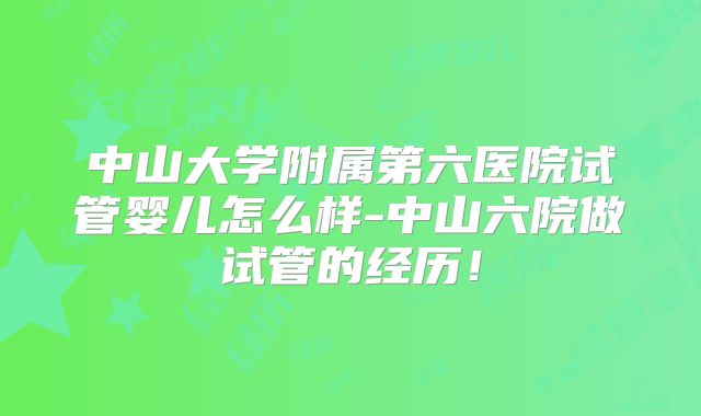 中山大学附属第六医院试管婴儿怎么样-中山六院做试管的经历！