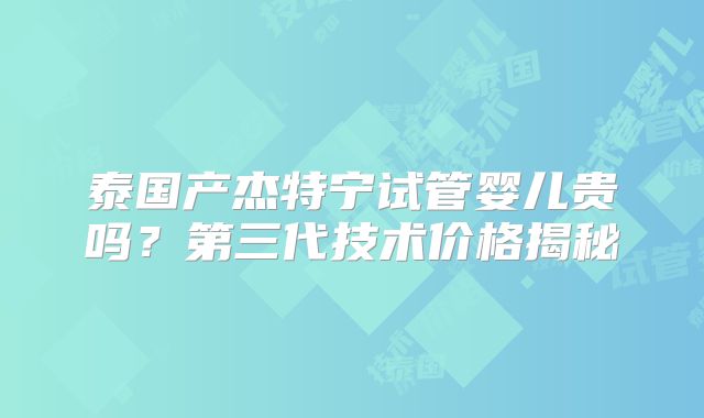 泰国产杰特宁试管婴儿贵吗？第三代技术价格揭秘