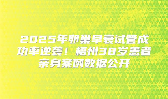 2025年卵巢早衰试管成功率逆袭!梧州38岁患者亲身案例数据公开