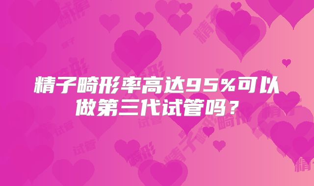 精子畸形率高达95%可以做第三代试管吗?