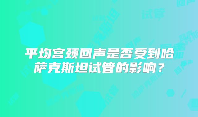 平均宫颈回声是否受到哈萨克斯坦试管的影响？